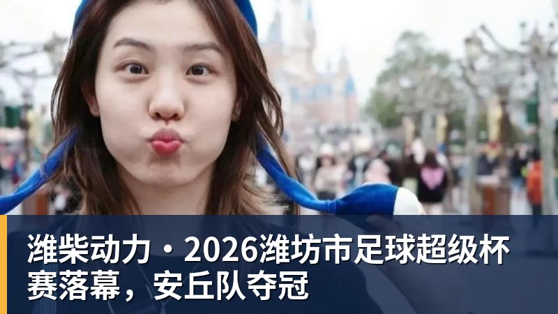 华体会体育潍柴动力·2026潍坊市足球超级杯赛落幕，安丘队夺冠