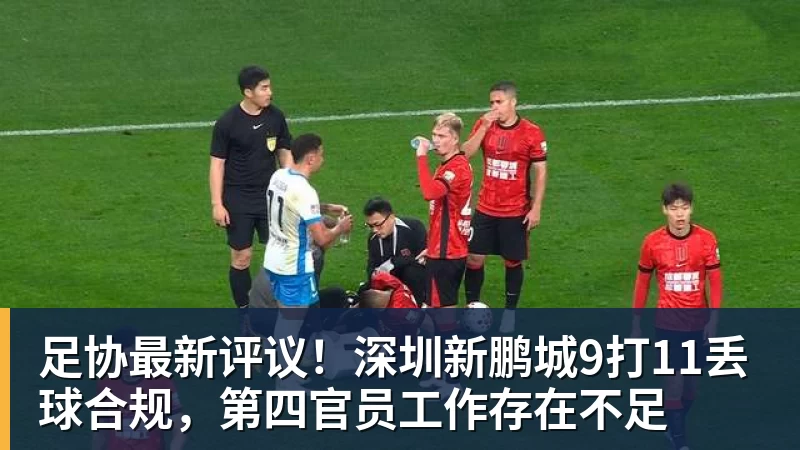 华体会体育足协最新评议！深圳新鹏城9打11丢球合规，第四官员工作存在不足