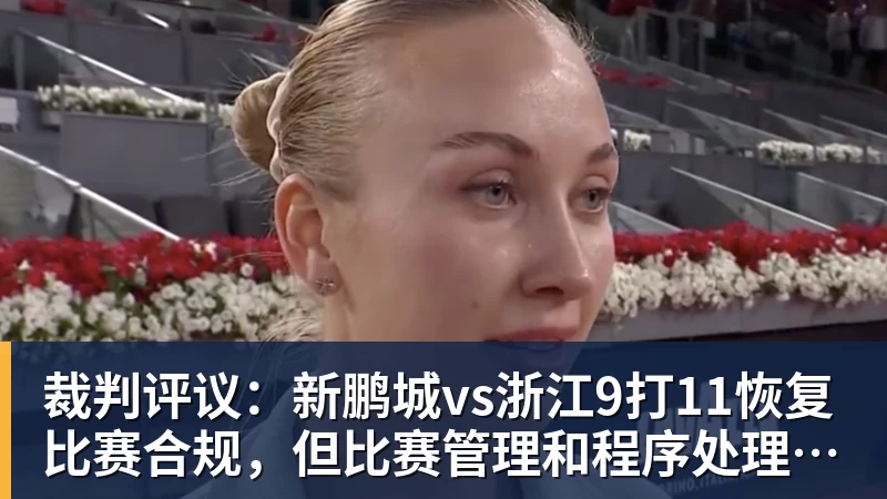 华体会体育裁判评议：新鹏城vs浙江9打11恢复比赛合规，但比赛管理和程序处理存在不足