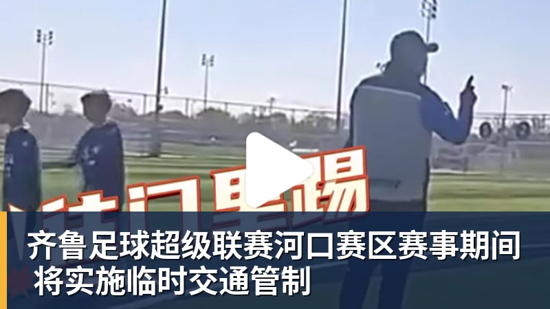 华体会体育齐鲁足球超级联赛河口赛区赛事期间 将实施临时交通管制