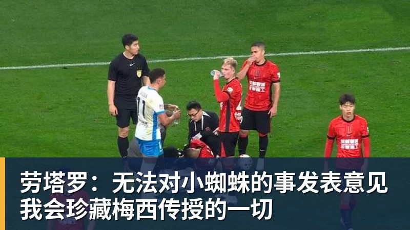 华体会体育劳塔罗：无法对小蜘蛛的事发表意见我会珍藏梅西传授的一切