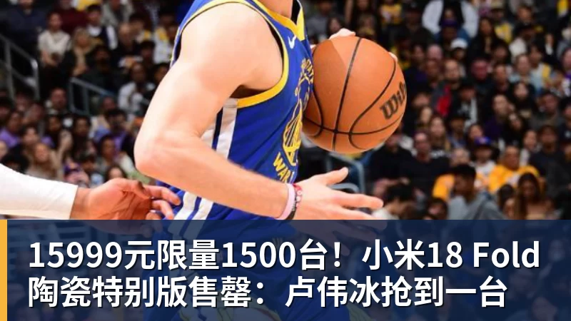 华体会体育15999元限量1500台！小米18 Fold陶瓷特别版售罄：卢伟冰抢到一台