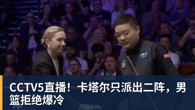 华体会体育CCTV5直播！卡塔尔只派出二阵，男篮拒绝爆冷