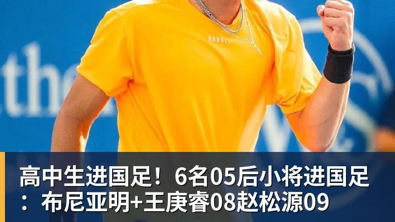 华体会体育高中生进国足!6名05后小将进国足:布尼亚明+王庚睿08赵松源09