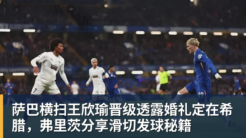 华体会体育萨巴横扫王欣瑜晋级透露婚礼定在希腊，弗里茨分享滑切发球秘籍
