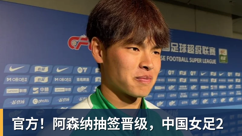 华体会体育官方！阿森纳抽签晋级，中国女足2