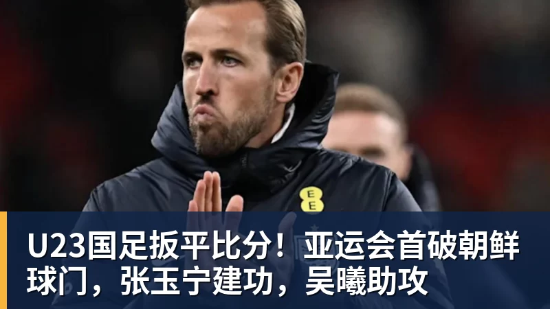 华体会体育U23国足扳平比分！亚运会首破朝鲜球门，张玉宁建功，吴曦助攻