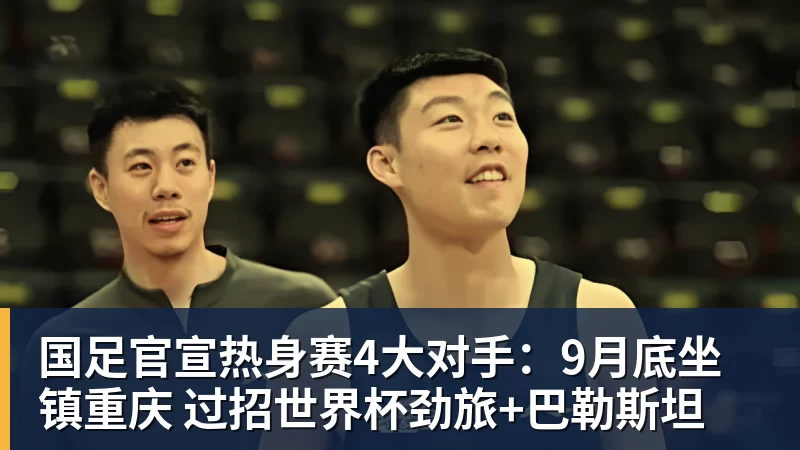 华体会体育国足官宣热身赛4大对手：9月底坐镇重庆 过招世界杯劲旅+巴勒斯坦