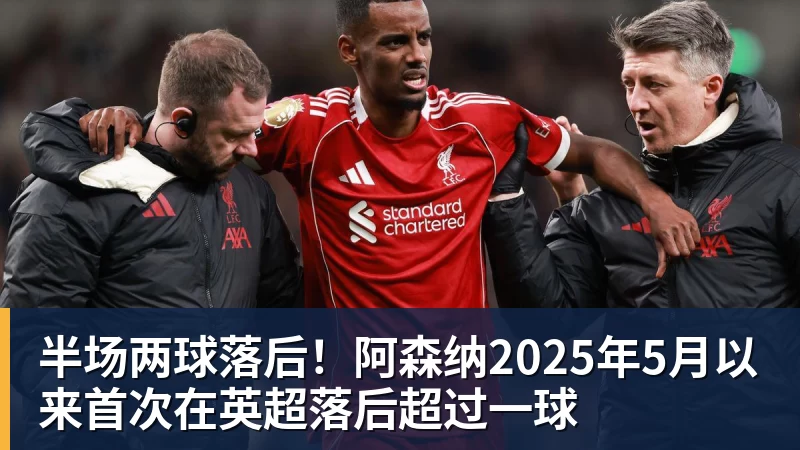 华体会体育半场两球落后!阿森纳2025年5月以来首次在英超落后超过一球