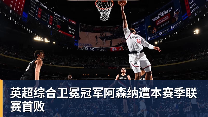 华体会体育英超综合卫冕冠军阿森纳遭本赛季联赛首败