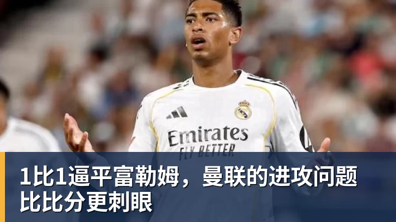 华体会体育1比1逼平富勒姆，曼联的进攻问题比比分更刺眼