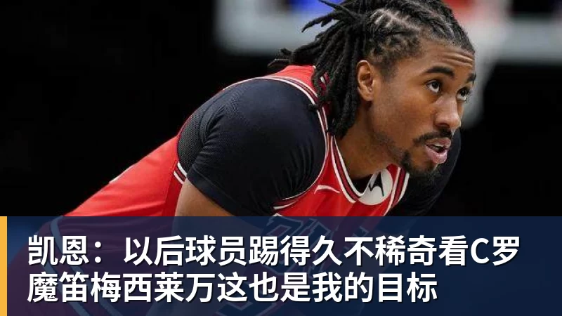 华体会体育凯恩:以后球员踢得久不稀奇看C罗魔笛梅西莱万这也是我的目标