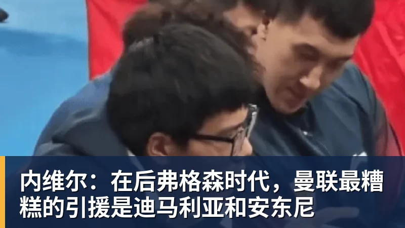 华体会体育内维尔：在后弗格森时代，曼联最糟糕的引援是迪马利亚和安东尼