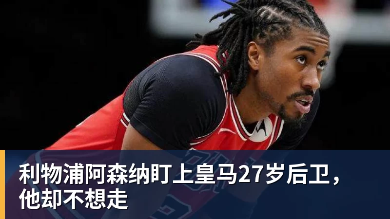 华体会体育利物浦阿森纳盯上皇马27岁后卫，他却不想走