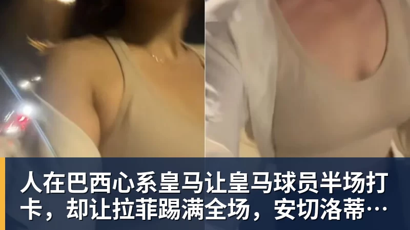 华体会体育人在巴西心系皇马让皇马球员半场打卡，却让拉菲踢满全场，安切洛蒂私心太明显