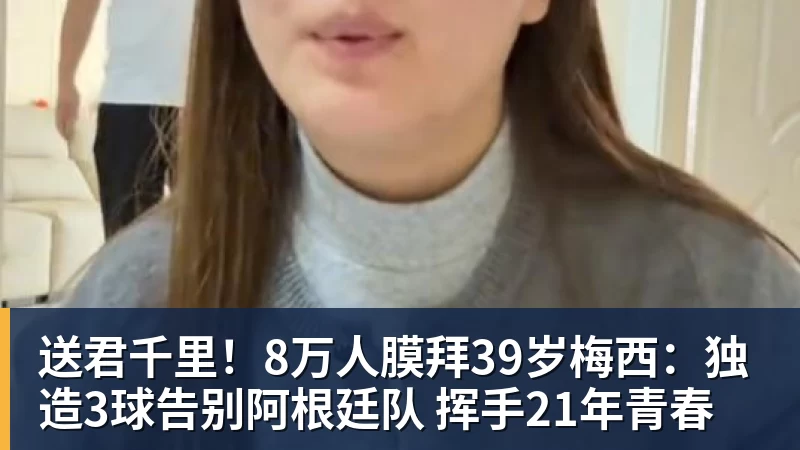 华体会体育送君千里！8万人膜拜39岁梅西：独造3球告别阿根廷队 挥手21年青春