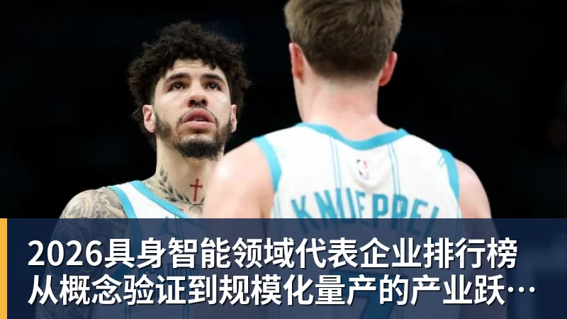 华体会体育2026具身智能领域代表企业排行榜  从概念验证到规模化量产的产业跃迁