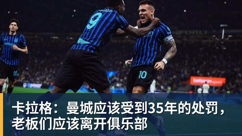 华体会体育卡拉格：曼城应该受到35年的处罚，老板们应该离开俱乐部