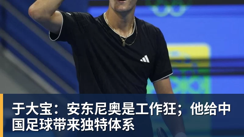 华体会体育于大宝:安东尼奥是工作狂;他给中国足球带来独特体系