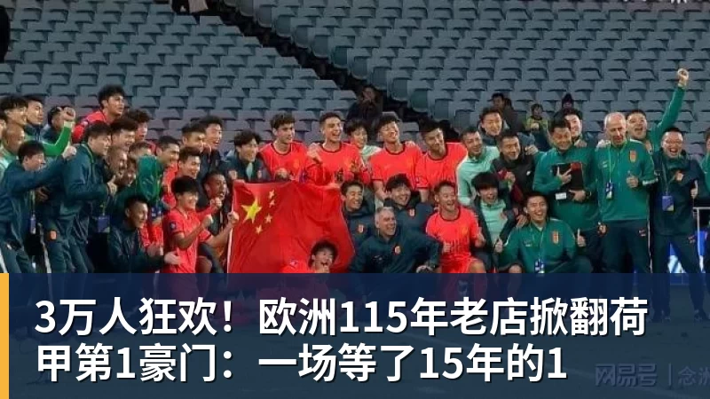 华体会体育3万人狂欢！欧洲115年老店掀翻荷甲第1豪门：一场等了15年的1